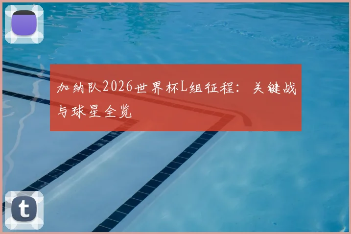加纳队2026世界杯L组征程:关键战与球星全览