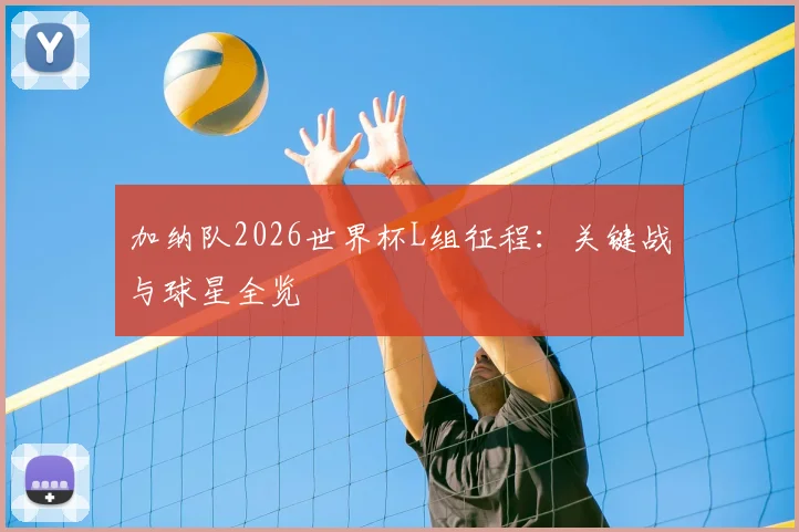 加纳队2026世界杯L组征程:关键战与球星全览