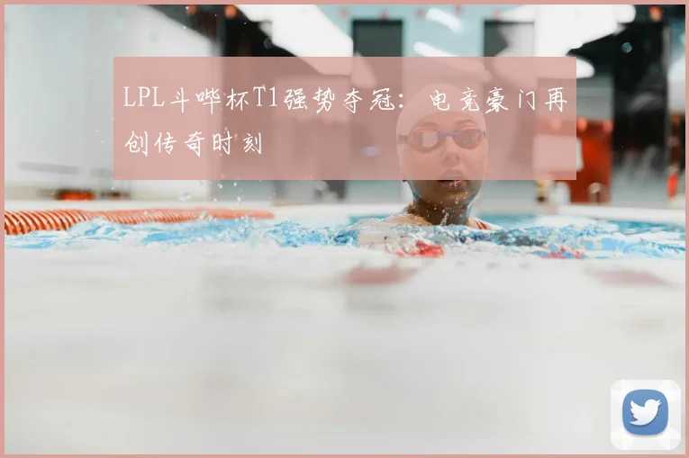 LPL斗哔杯T1强势夺冠:电竞豪门再创传奇时刻
