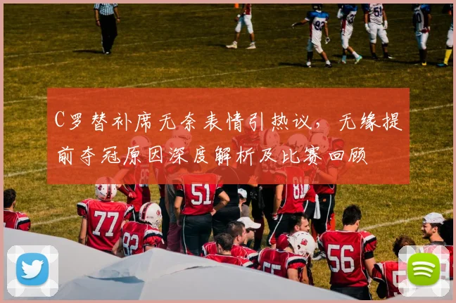C罗替补席无奈表情引热议，无缘提前夺冠原因深度解析及比赛回顾