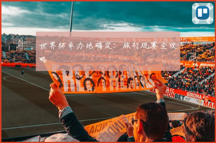 世界杯举办地确定：旅行观赛全攻略