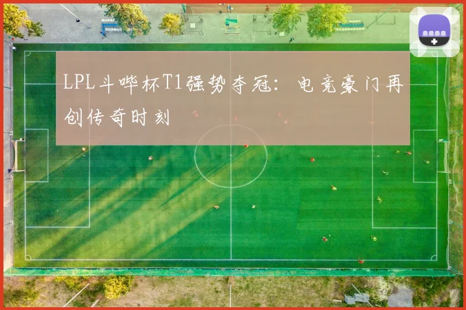 LPL斗哔杯T1强势夺冠:电竞豪门再创传奇时刻