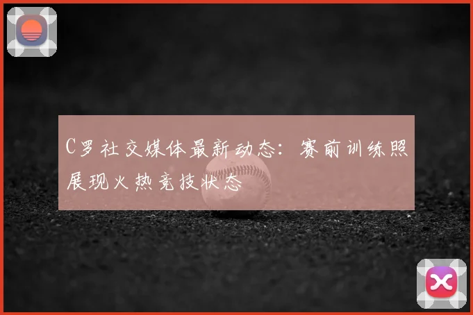 C罗社交媒体最新动态:赛前训练照展现火热竞技状态