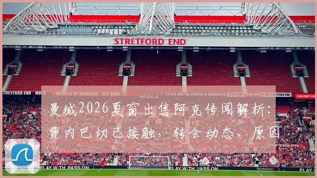 曼城2026夏窗出售阿克传闻解析：费内巴切已接触，转会动态、原因及未来影响全览