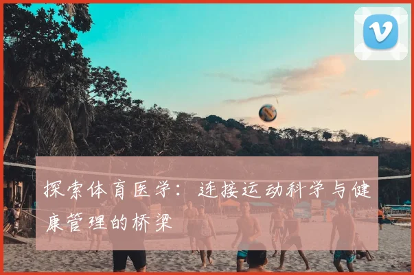 探索体育医学：连接运动科学与健康管理的桥梁