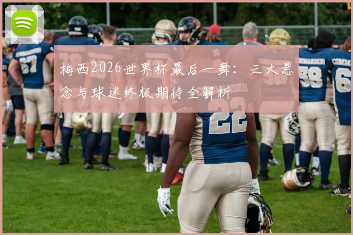 梅西2026世界杯最后一舞：三大悬念与球迷终极期待全解析