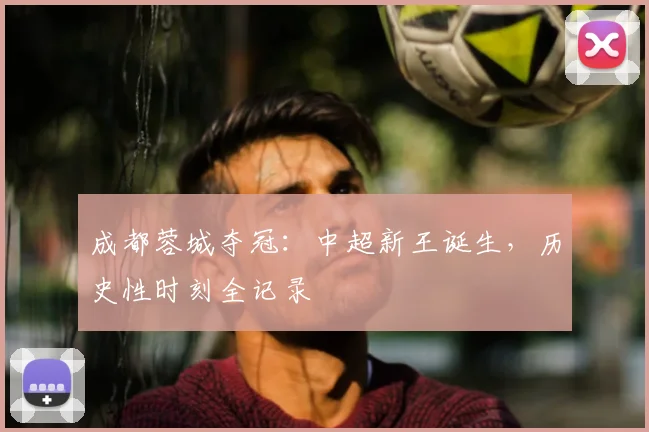 成都蓉城夺冠:中超新王诞生,历史性时刻全记录