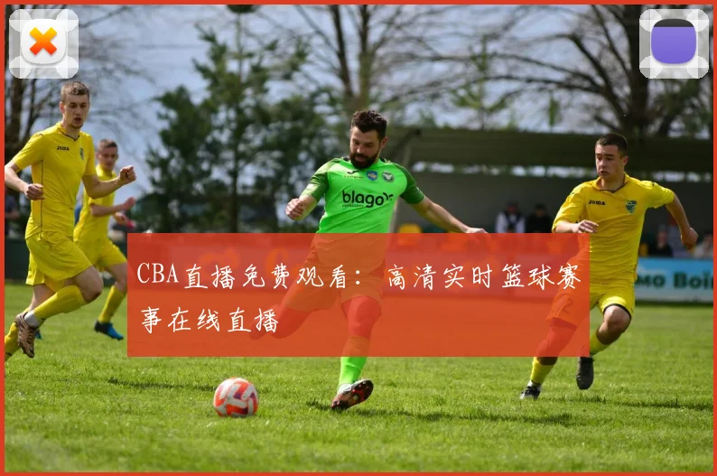 CBA直播免费观看：高清实时篮球赛事在线直播