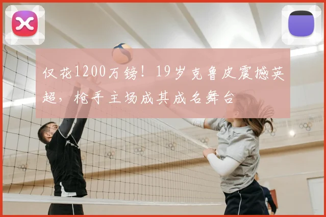仅花1200万镑！19岁克鲁皮震撼英超，枪手主场成其成名舞台