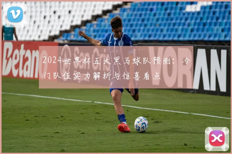 2024世界杯五大黑马球队预测：冷门队伍实力解析与惊喜看点
