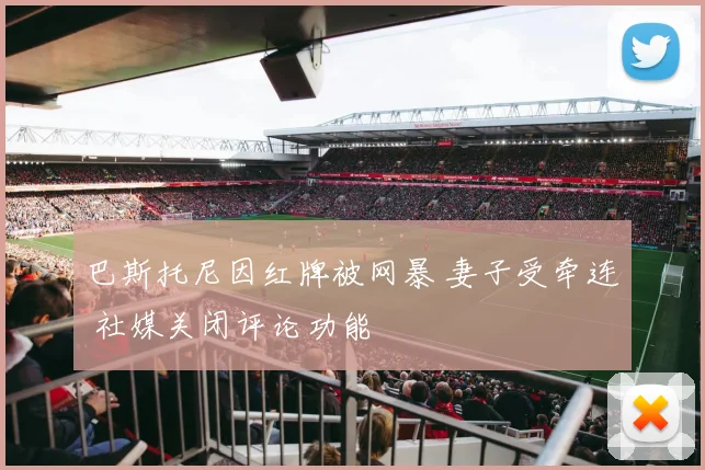 巴斯托尼因红牌被网暴 妻子受牵连 社媒关闭评论功能