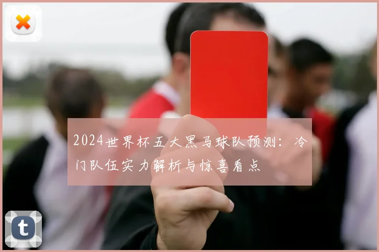 2024世界杯五大黑马球队预测：冷门队伍实力解析与惊喜看点