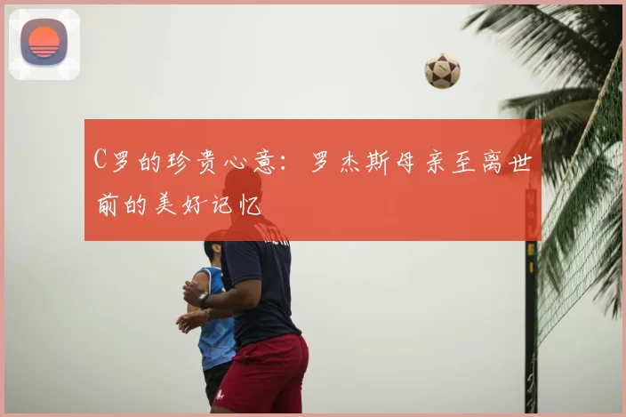 C罗的珍贵心意：罗杰斯母亲至离世前的美好记忆